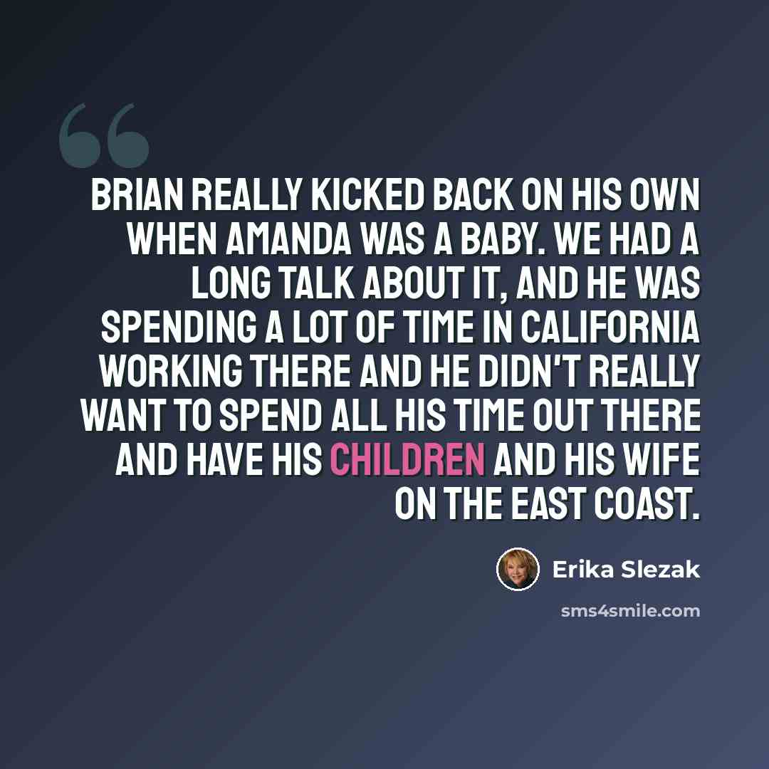 “Brian really kicked back on his own when Amanda was a baby. We had a long talk about it, and he was spending a lot of time in California working there and he didn't really want to spend all his time out there and have his children and his wife on the East Coast.” quote by Erika Slezak