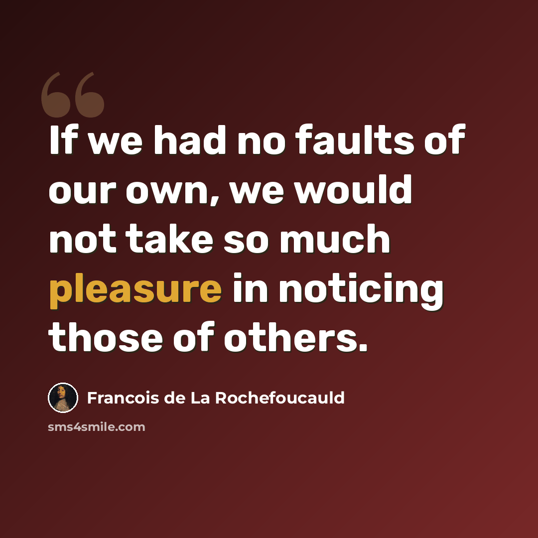 “If we had no faults of our own, we would not take so much pleasure in noticing those of others.” quote by François De La Rochefoucauld
