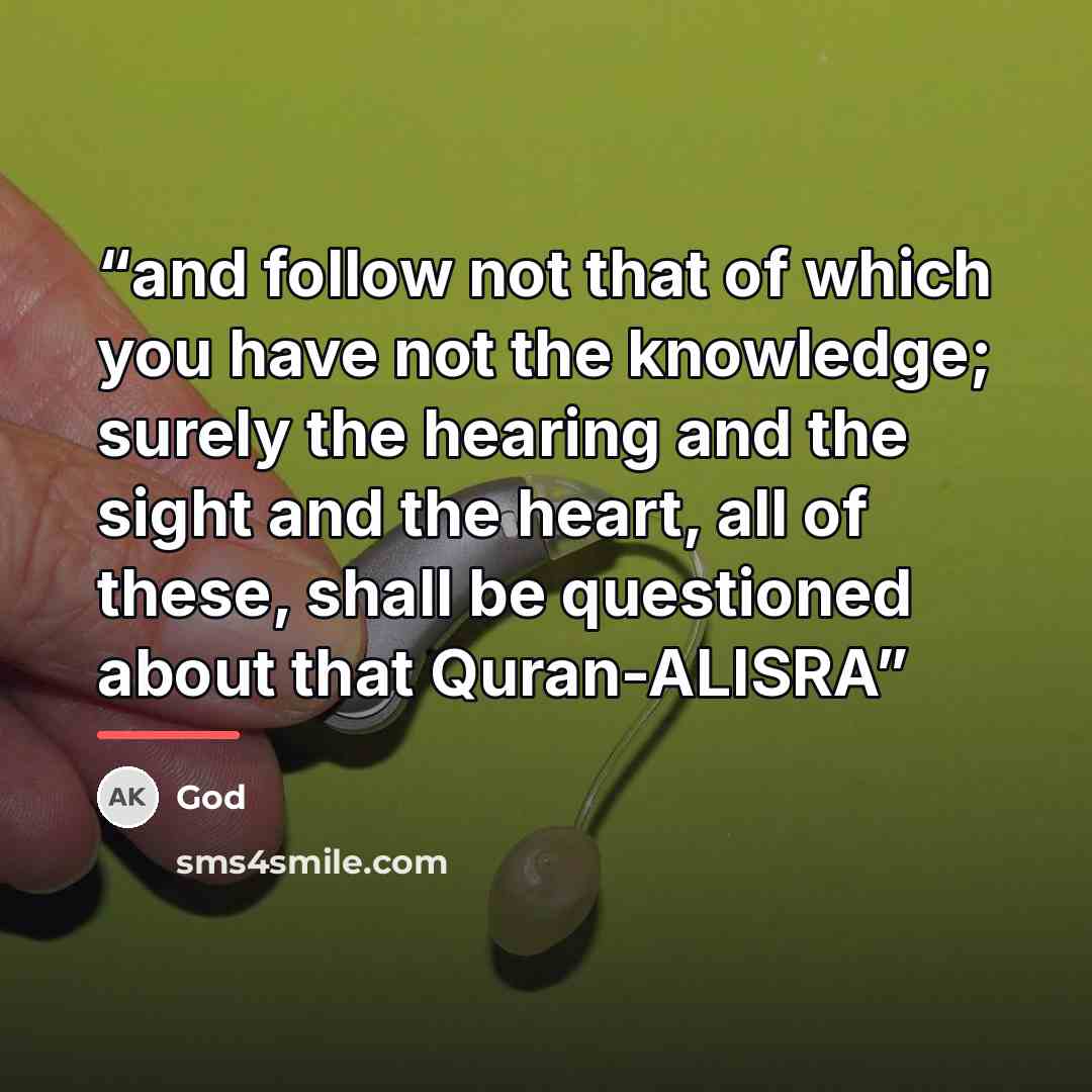 “and follow not that of which you have not the knowledge; surely the hearing and the sight and the heart, all of these, shall be questioned about that Quran-ALISRA” quote by God