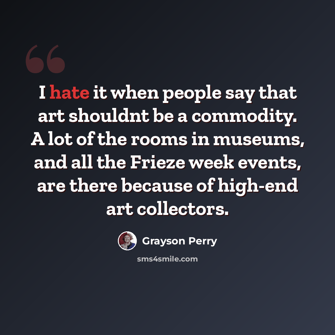 “I hate it when people say that art shouldnt be a commodity. A lot of the rooms in museums, and all the Frieze week events, are there because of high-end art collectors.” quote by Grayson Perry