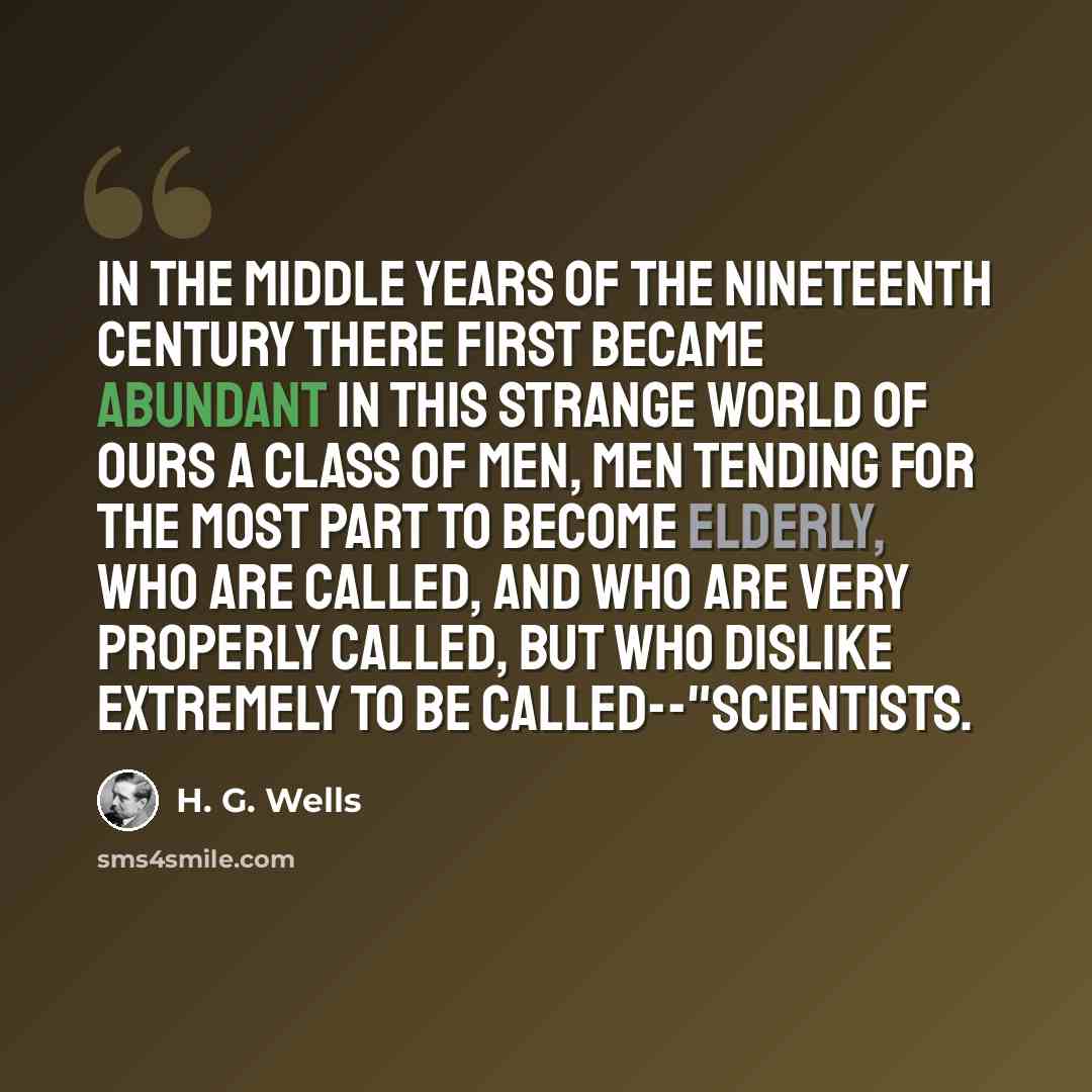 “In the middle years of the nineteenth century there first became abundant in this strange world of ours a class of men, men tending for the most part to become elderly, who are called, and who are very properly called, but who dislike extremely to be called--"Scientists.” quote by H. G. Wells