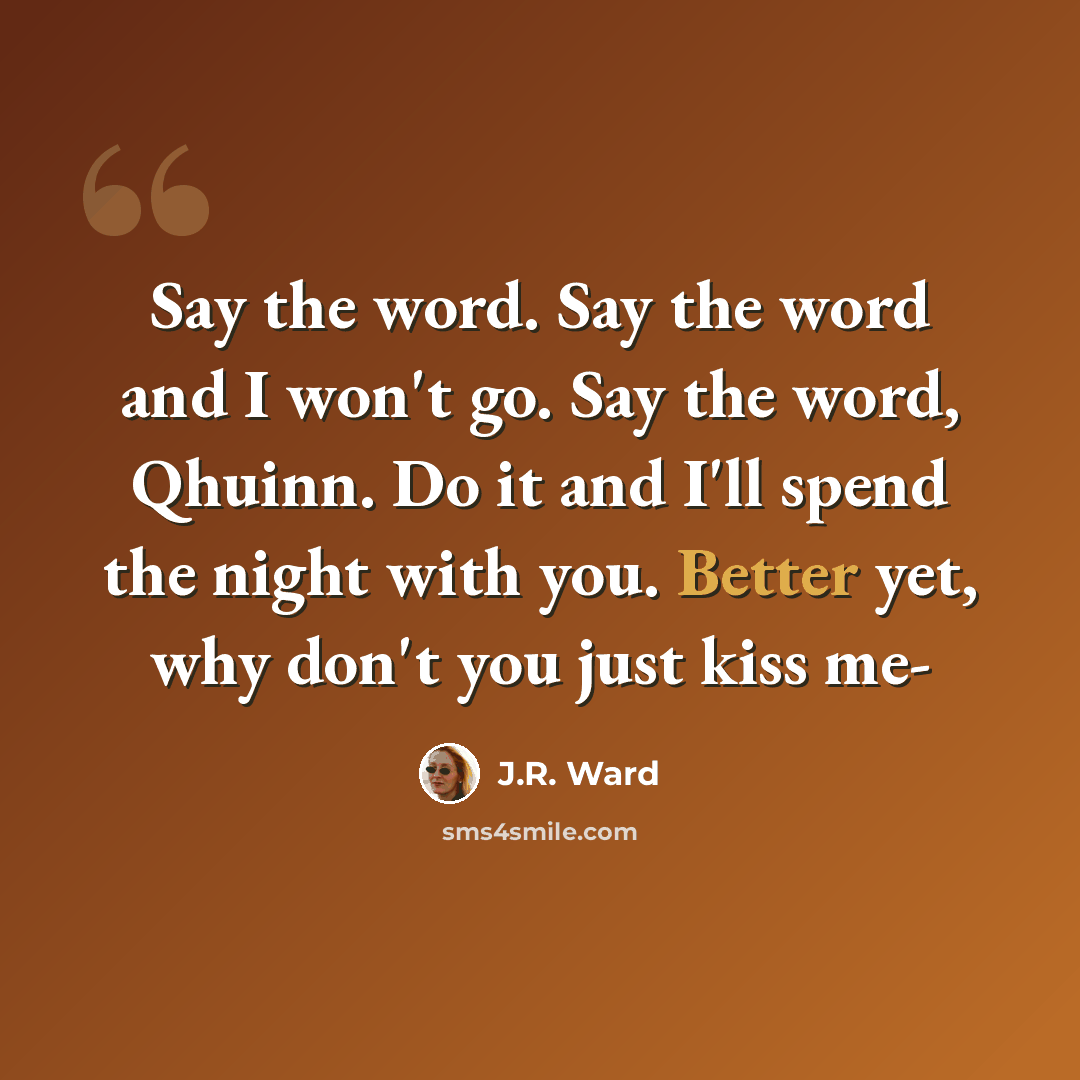 “Say the word. Say the word and I won't go. Say the word, Qhuinn. Do it and I'll spend the night with you. Better yet, why don't you just kiss me-” quote by J.R. Ward