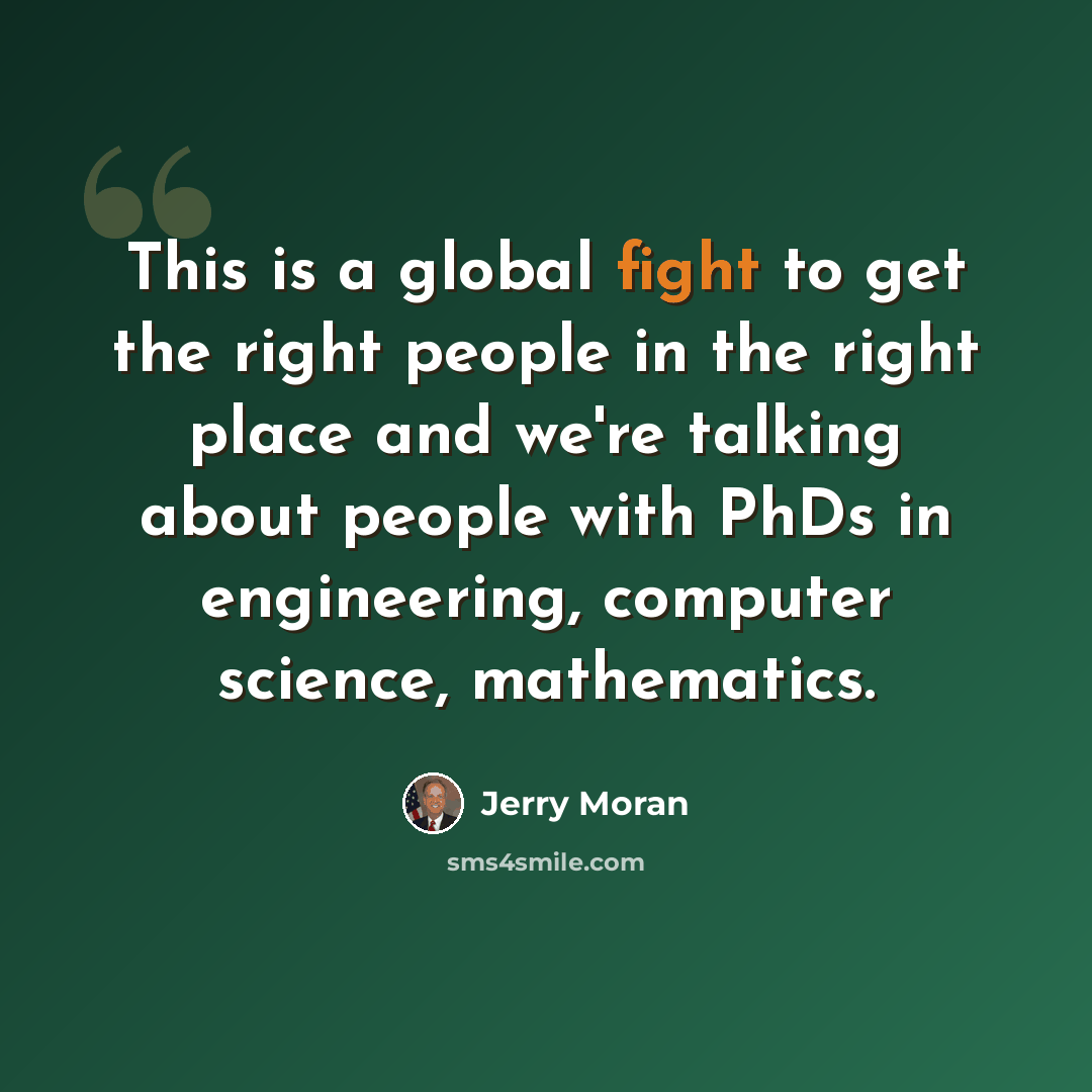 “This is a global fight to get the right people in the right place and we're talking about people with PhDs in engineering, computer science, mathematics.” quote by Jerry Moran