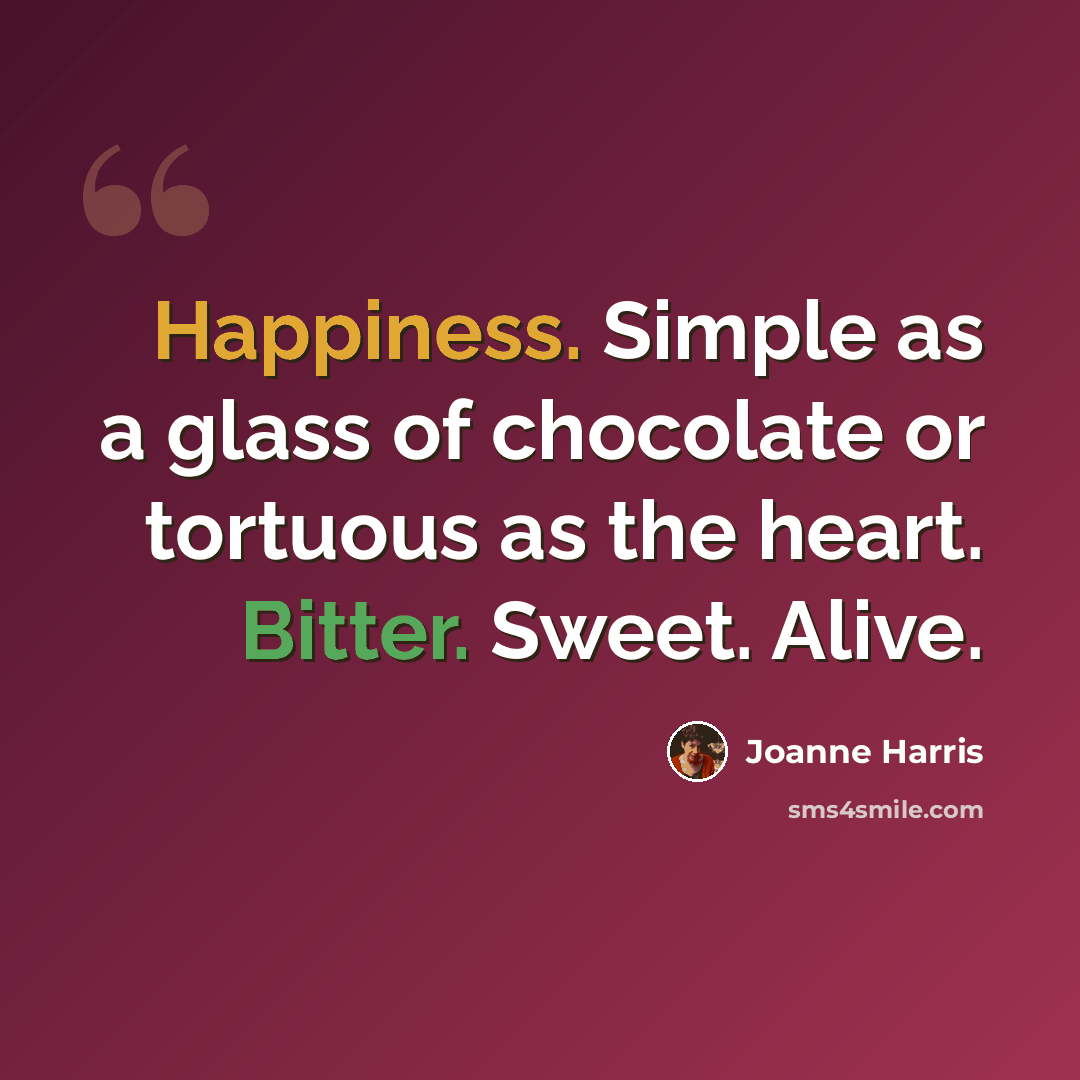 “Happiness. Simple as a glass of chocolate or tortuous as the heart. Bitter. Sweet. Alive.” quote by Joanne Harris