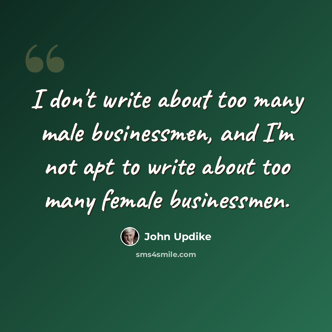 “I don't write about too many male businessmen, and I'm not apt to write about too many female businessmen.” quote by John Updike