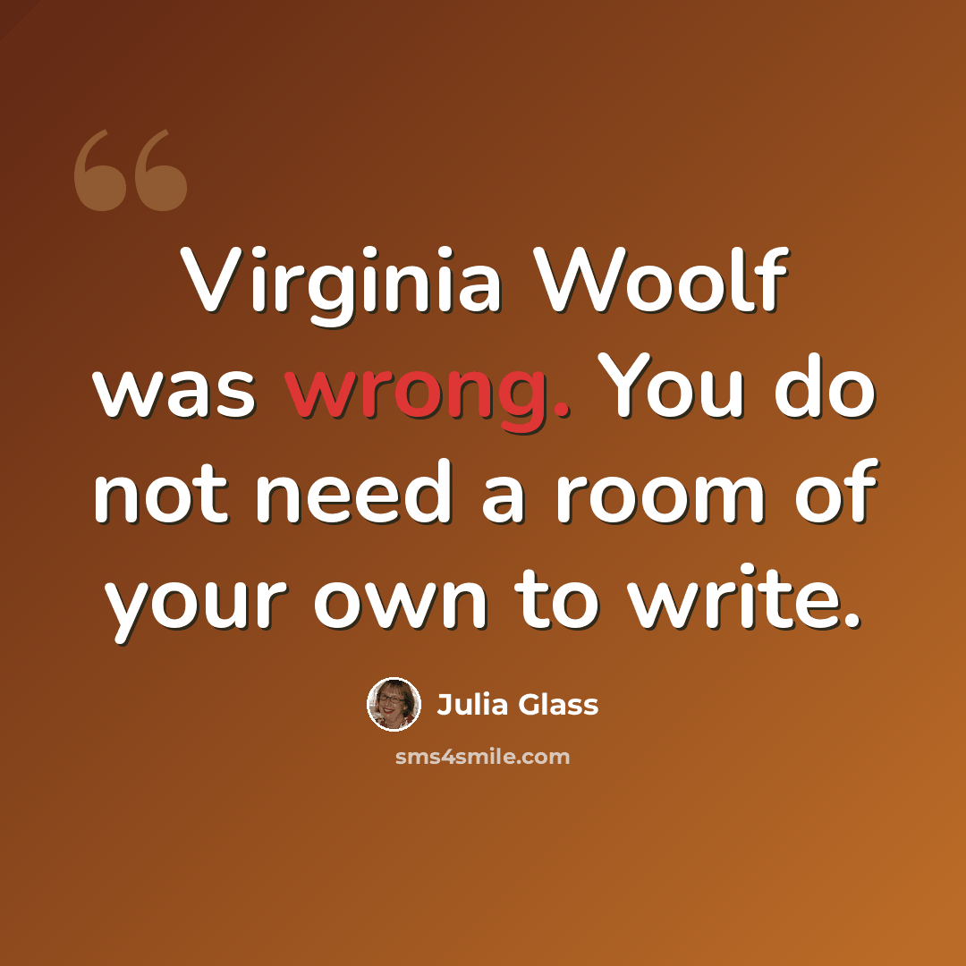 “Virginia Woolf was wrong. You do not need a room of your own to write.” quote by Julia Glass