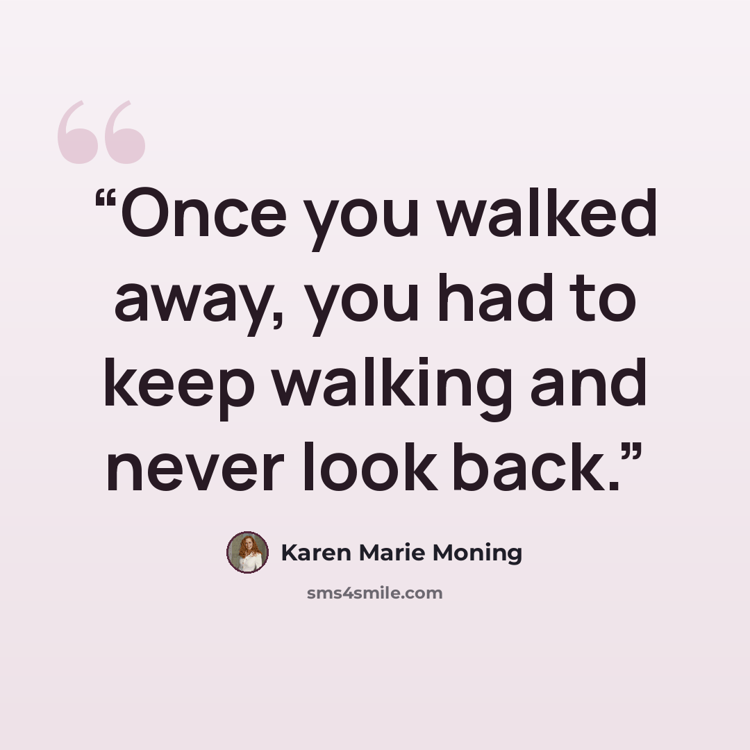 “Once you walked away, you had to keep walking and never look back.” quote by Karen Marie Moning
