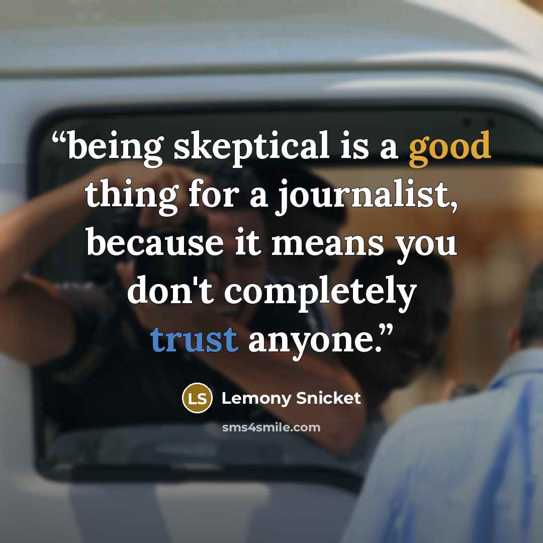 “being skeptical is a good thing for a journalist, because it means you don't completely trust anyone.” quote by Lemony Snicket