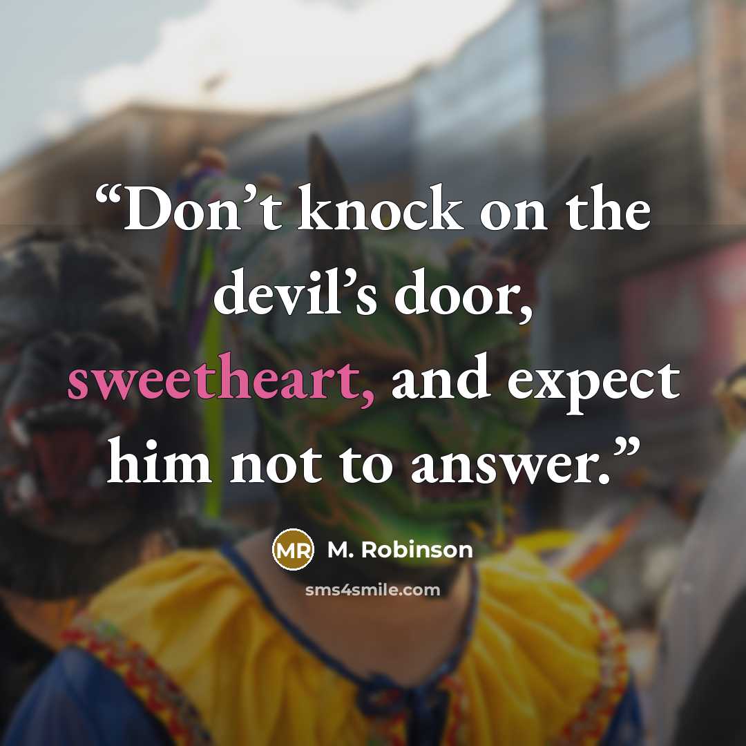 “Don’t knock on the devil’s door, sweetheart, and expect him not to answer.” quote by M. Robinson