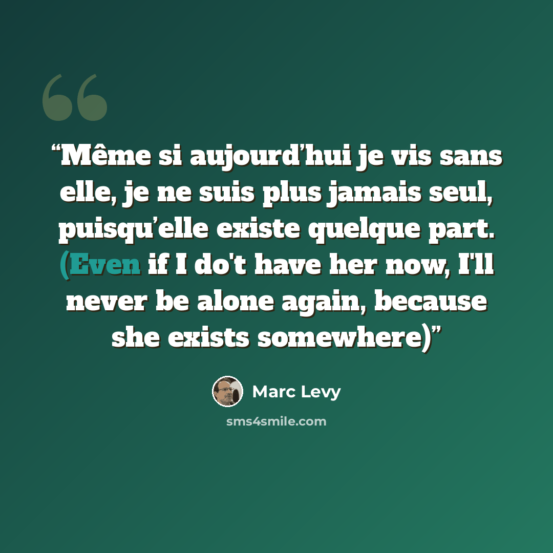 “Même si aujourd’hui je vis sans elle, je ne suis plus jamais seul, puisqu’elle existe quelque part. (Even if I do't have her now, I'll never be alone again, because she exists somewhere)” quote by Marc Levy