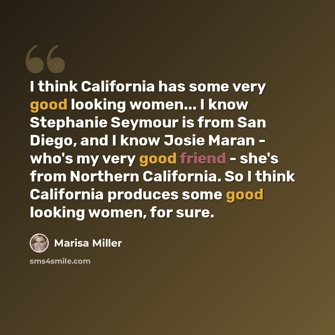 “I think California has some very good looking women... I know Stephanie Seymour is from San Diego, and I know Josie Maran - who's my very good friend - she's from Northern California. So I think California produces some good looking women, for sure.” quote by Marisa Miller
