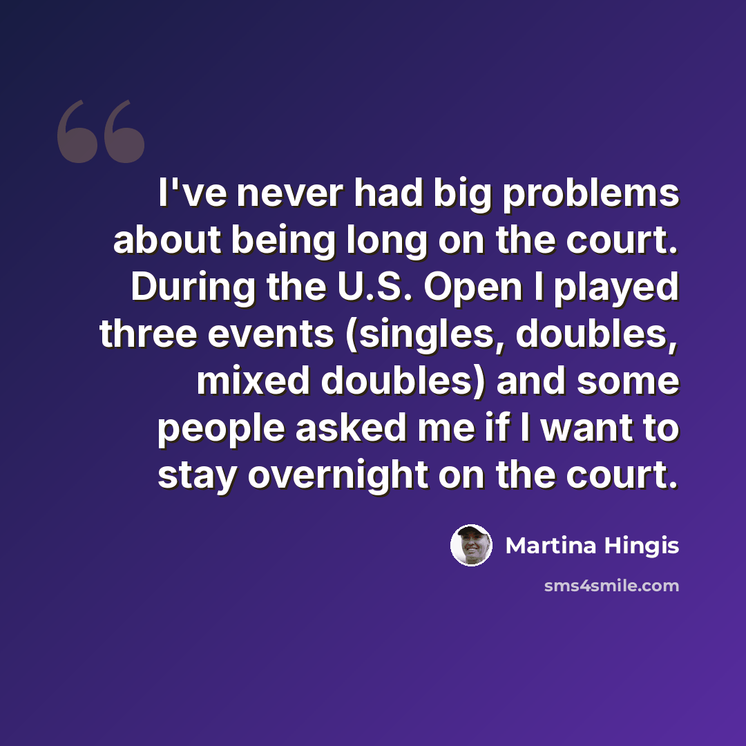 “I've never had big problems about being long on the court. During the U.S. Open I played three events (singles, doubles, mixed doubles) and some people asked me if I want to stay overnight on the court.” quote by Martina Hingis