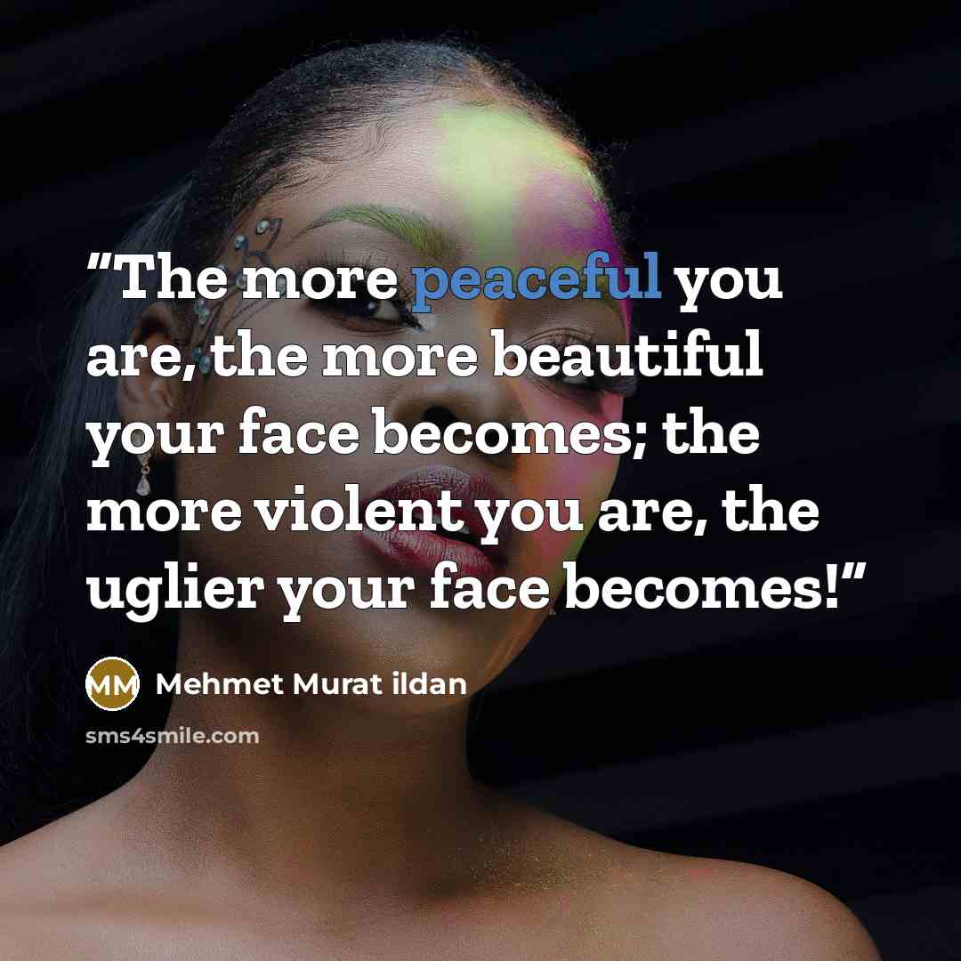“The more peaceful you are, the more beautiful your face becomes; the more violent you are, the uglier your face becomes!” quote by Mehmet Murat ildan