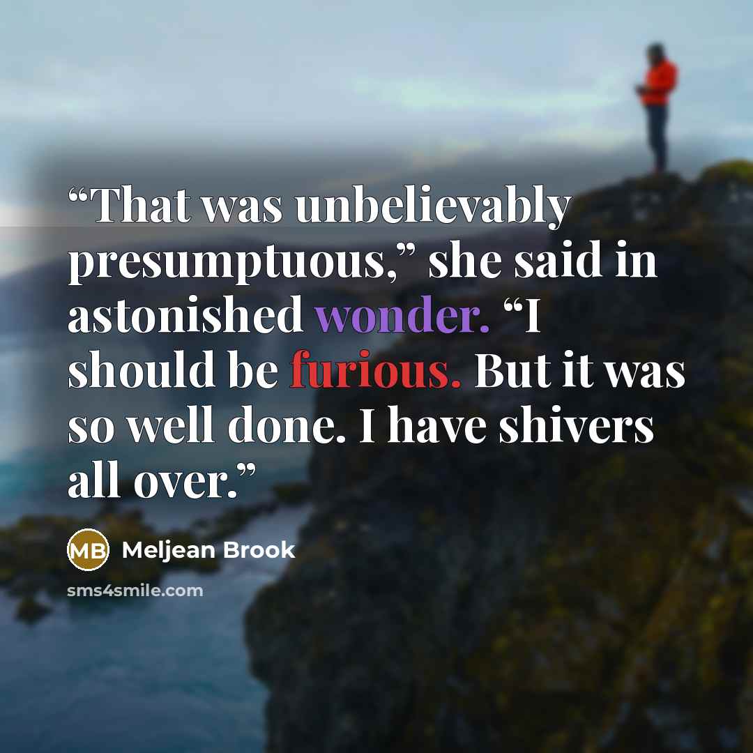 “That was unbelievably presumptuous,” she said in astonished wonder. “I should be furious. But it was so well done. I have shivers all over.” quote by Meljean Brook