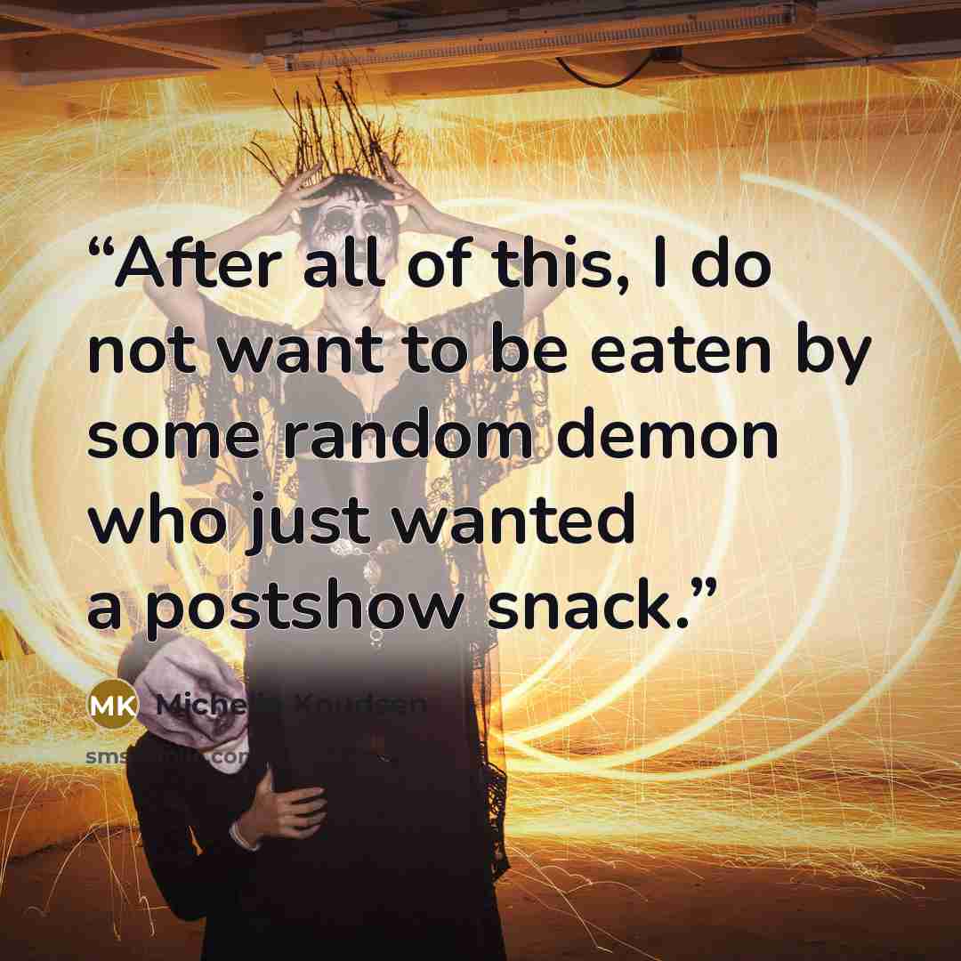 “After all of this, I do not want to be eaten by some random demon who just wanted a postshow snack.” quote by Michelle Knudsen