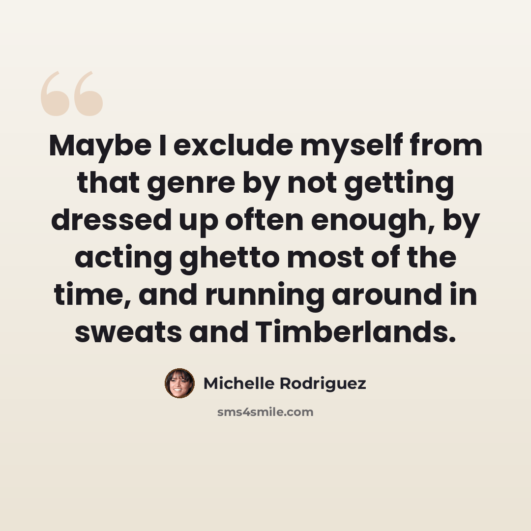 “Maybe I exclude myself from that genre by not getting dressed up often enough, by acting ghetto most of the time, and running around in sweats and Timberlands.” quote by Michelle Rodriguez