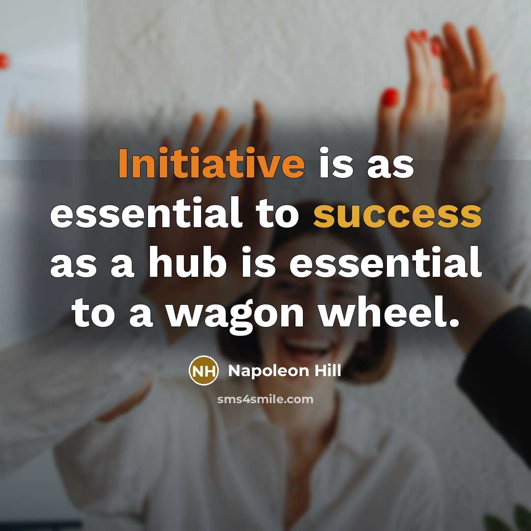 “Initiative is as essential to success as a hub is essential to a wagon wheel.” quote by Napoleon Hill