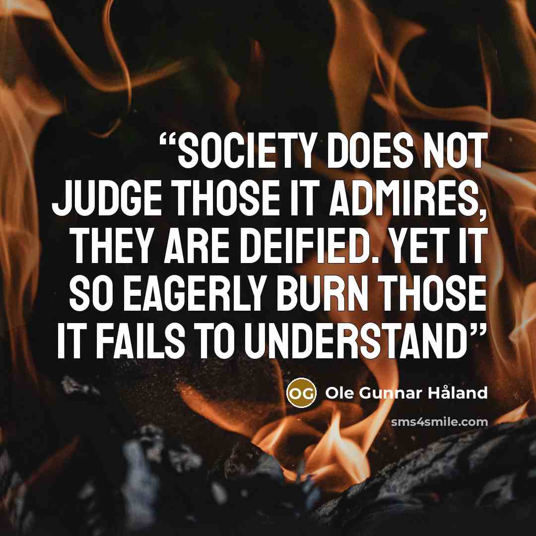 “Society does not judge those it admires, they are deified. Yet it so eagerly burn those it fails to understand” quote by Ole Gunnar Håland