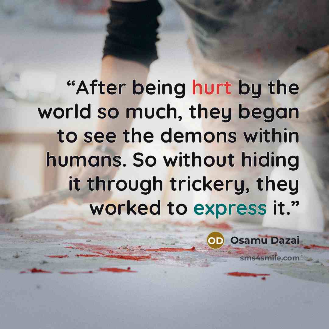 “After being hurt by the world so much, they began to see the demons within humans. So without hiding it through trickery, they worked to express it.” quote by Osamu Dazai