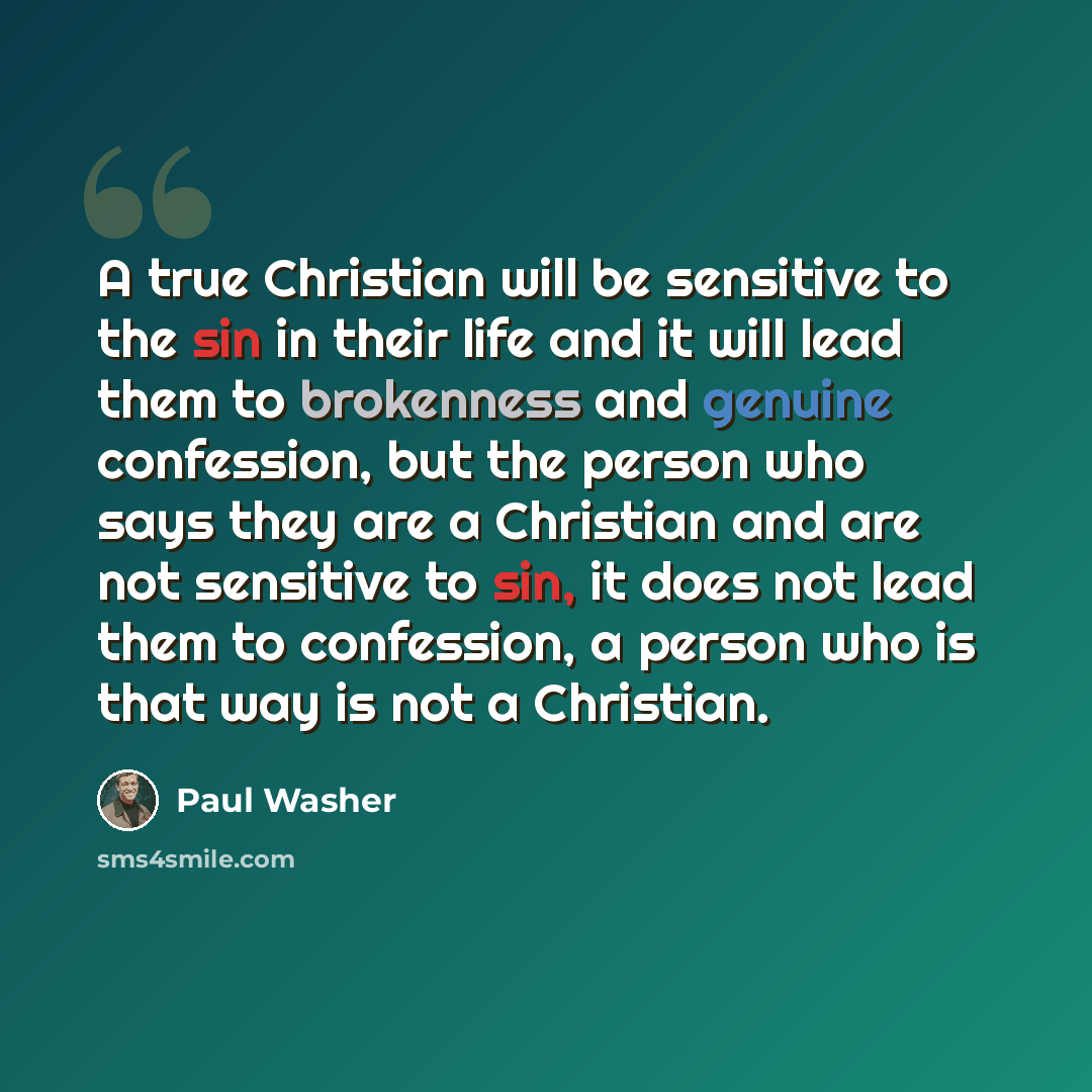 “A true Christian will be sensitive to the sin in their life and it will lead them to brokenness and genuine confession, but the person who says they are a Christian and are not sensitive to sin, it does not lead them to confession, a person who is that way is not a Christian.” quote by Paul Washer
