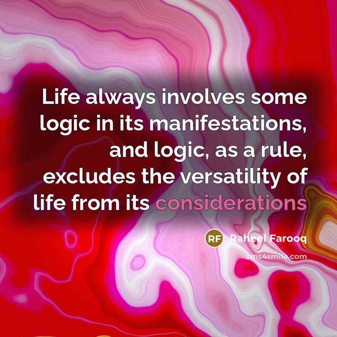 “Life always involves some logic in its manifestations, and logic, as a rule, excludes the versatility of life from its considerations” quote by Raheel Farooq