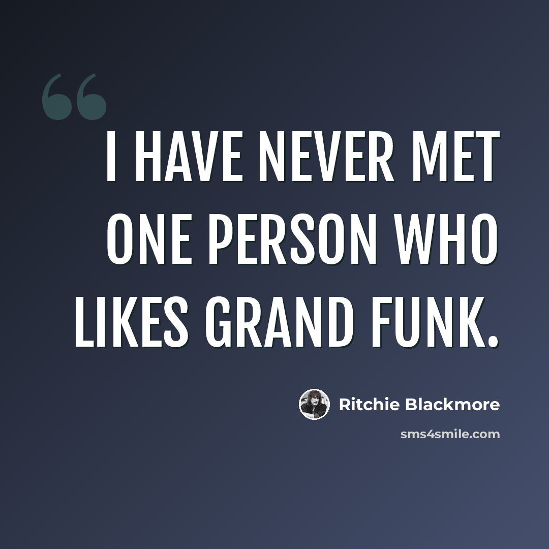 “I have never met one person who likes Grand Funk.” quote by Ritchie Blackmore