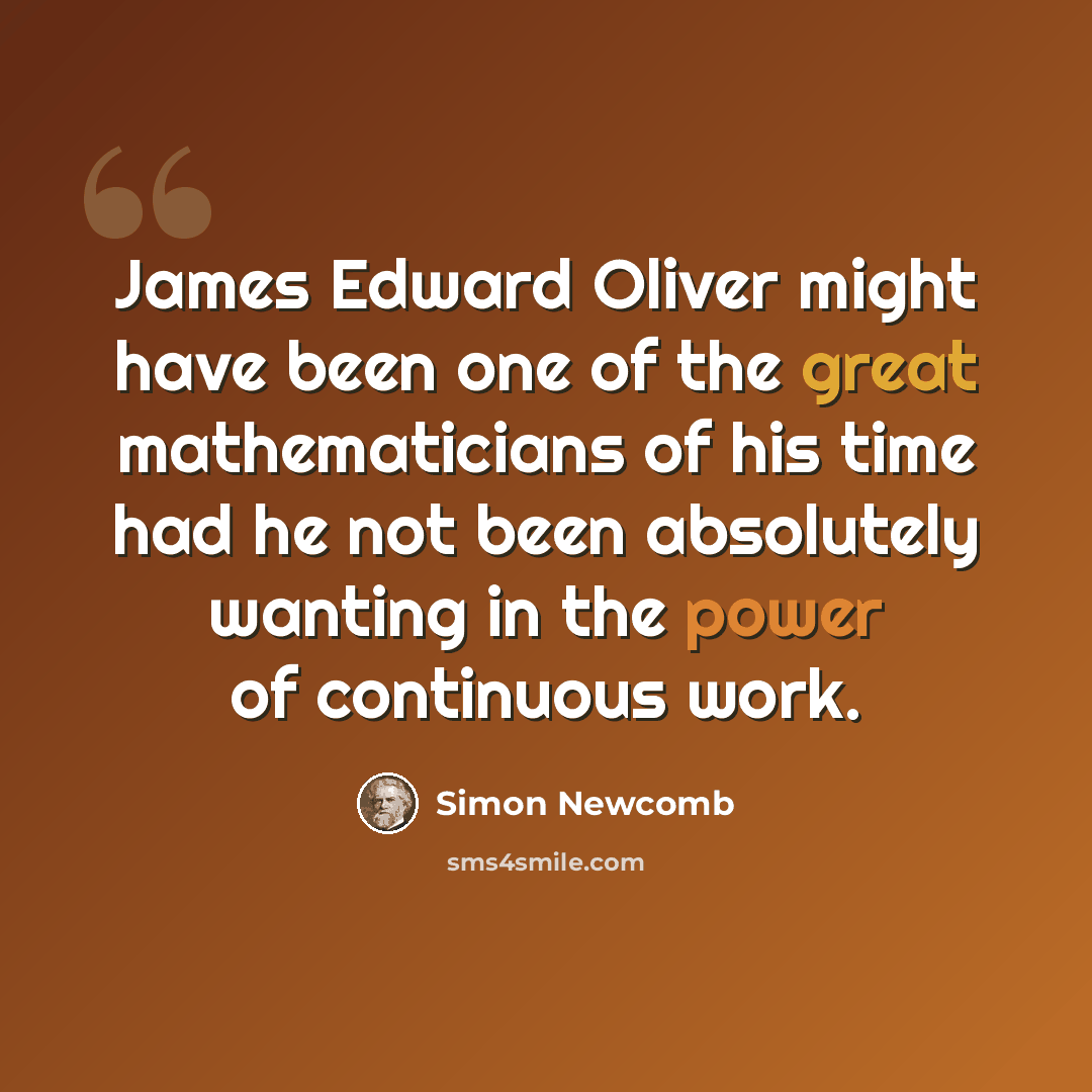 “James Edward Oliver might have been one of the great mathematicians of his time had he not been absolutely wanting in the power of continuous work.” quote by Simon Newcomb