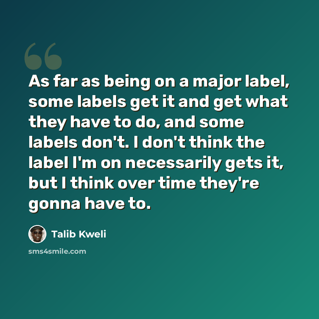 “As far as being on a major label, some labels get it and get what they have to do, and some labels don't. I don't think the label I'm on necessarily gets it, but I think over time they're gonna have to.” quote by Talib Kweli