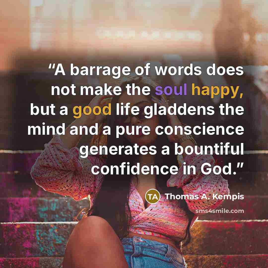 “A barrage of words does not make the soul happy, but a good life gladdens the mind and a pure conscience generates a bountiful confidence in God.” quote by Thomas A. Kempis