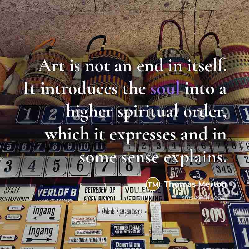 “Art is not an end in itself. It introduces the soul into a higher spiritual order, which it expresses and in some sense explains.” quote by Thomas Merton