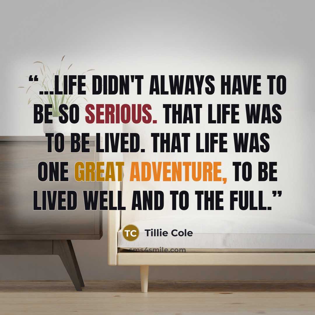 “...life didn't always have to be so serious. That life was to be lived. That life was one great adventure, to be lived well and to the full.” quote by Tillie Cole