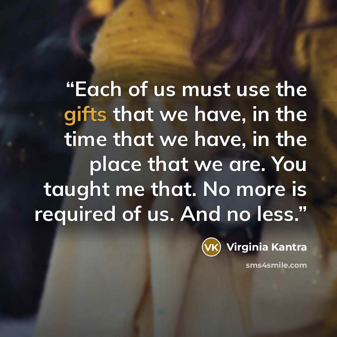 “Each of us must use the gifts that we have, in the time that we have, in the place that we are. You taught me that. No more is required of us. And no less.” quote by Virginia Kantra
