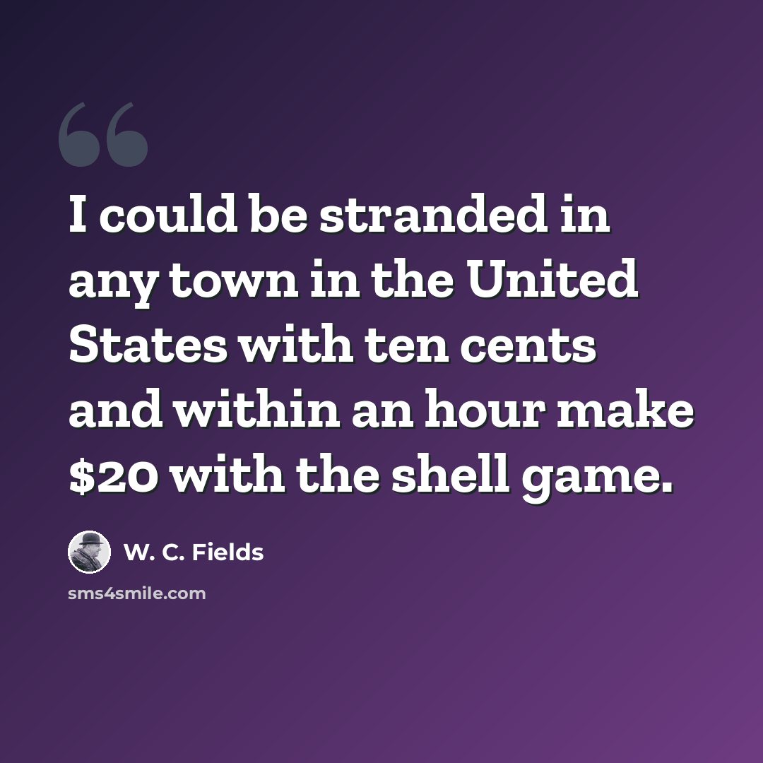 “I could be stranded in any town in the United States with ten cents and within an hour make $20 with the shell game.” quote by W. C. Fields