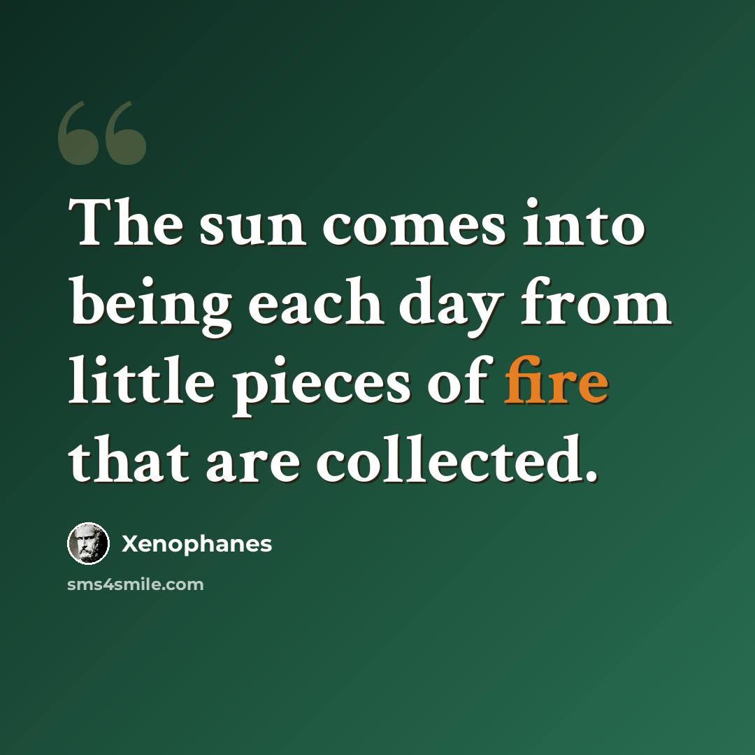 “The sun comes into being each day from little pieces of fire that are collected.” quote by Xenophanes