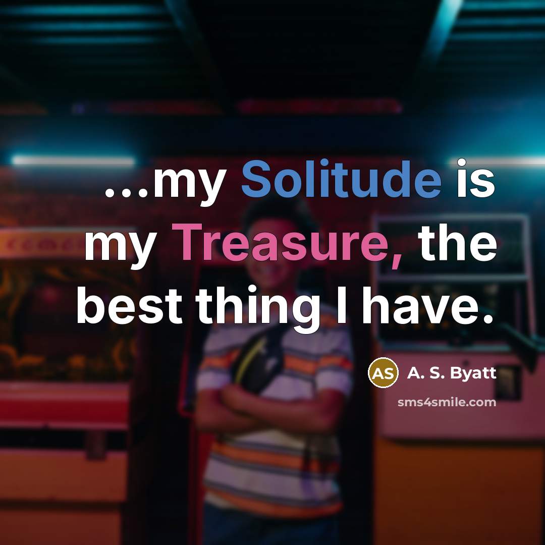 “…my Solitude is my Treasure, the best thing I have.” quote by A. S. Byatt