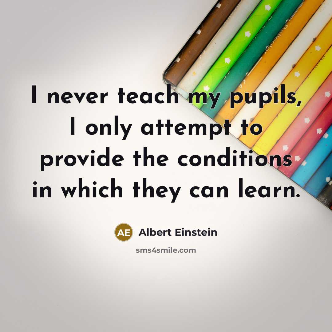 “I never teach my pupils, I only attempt to provide the conditions in which they can learn.” quote by Albert Einstein