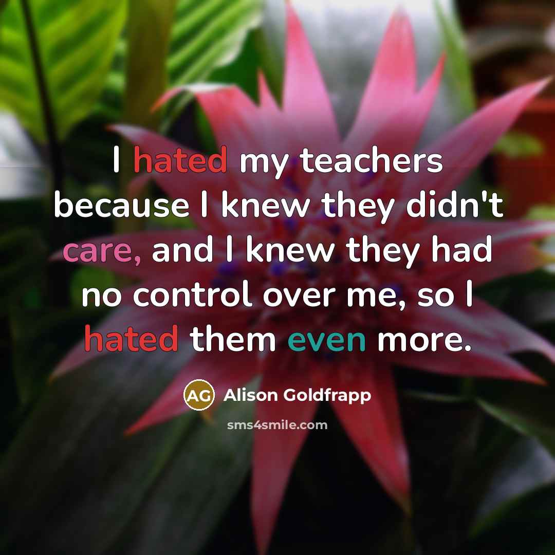 “I hated my teachers because I knew they didn't care, and I knew they had no control over me, so I hated them even more.” quote by Alison Goldfrapp