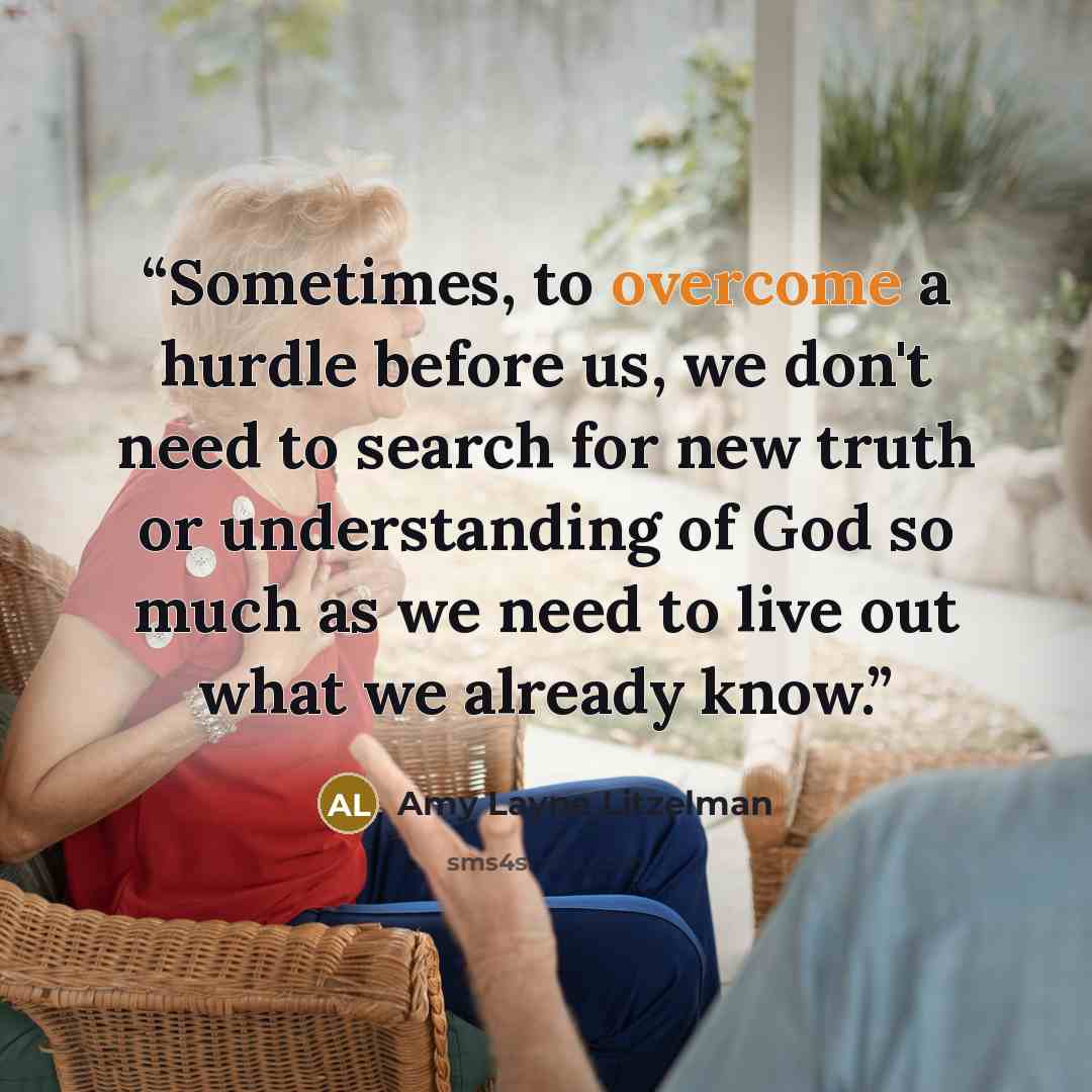 “Sometimes, to overcome a hurdle before us, we don't need to search for new truth or understanding of God so much as we need to live out what we already know.” quote by Amy Layne Litzelman