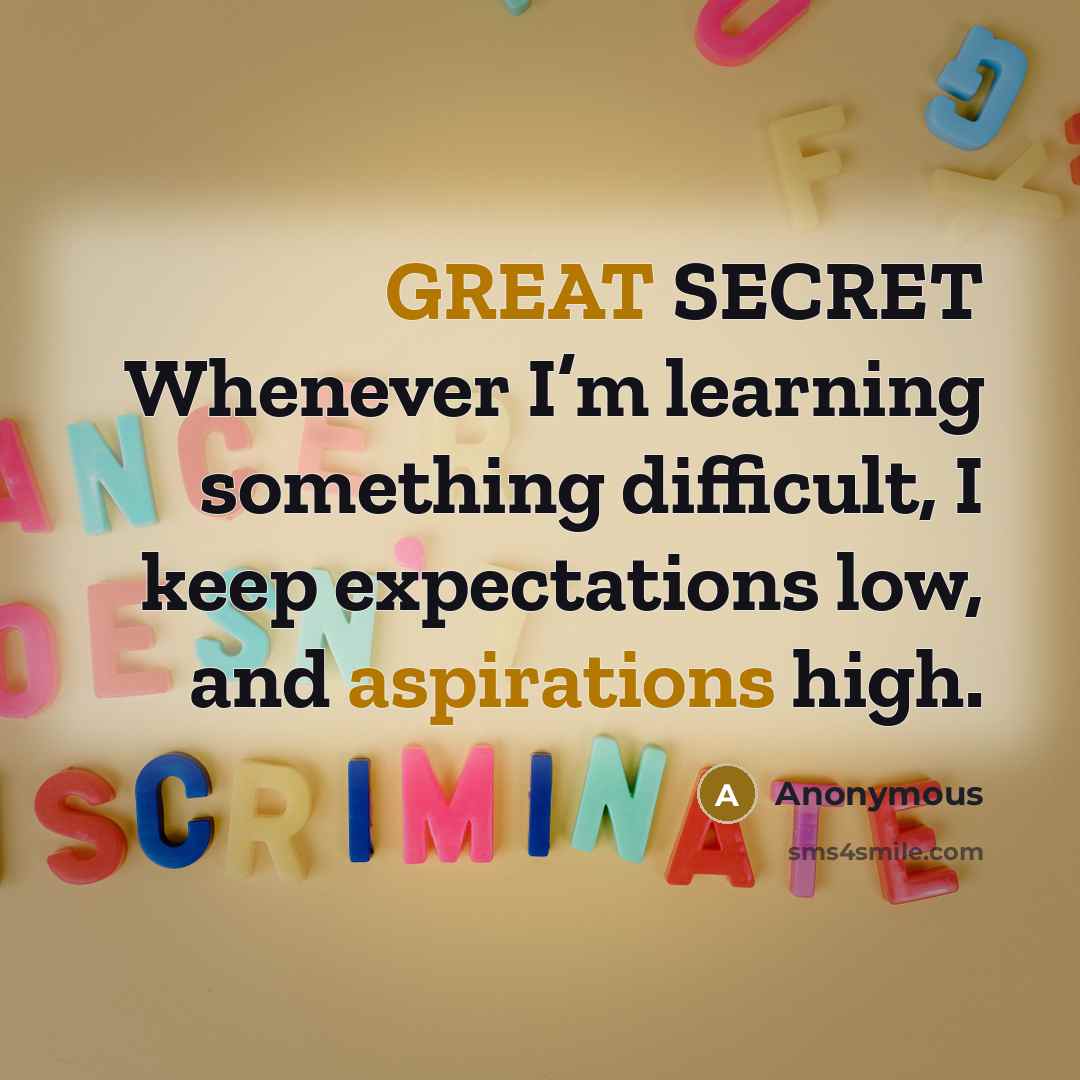 “GREAT SECRET Whenever I’m learning something difficult, I keep expectations low, and aspirations high.” quote by Anonymous