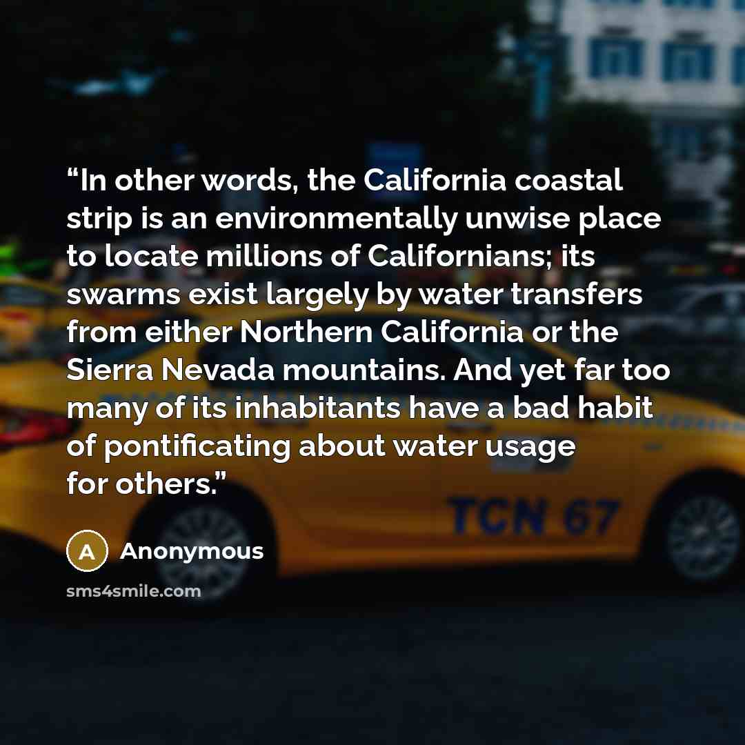 “In other words, the California coastal strip is an environmentally unwise place to locate millions of Californians; its swarms exist largely by water transfers from either Northern California or the Sierra Nevada mountains. And yet far too many of its inhabitants have a bad habit of pontificating…” quote by Anonymous