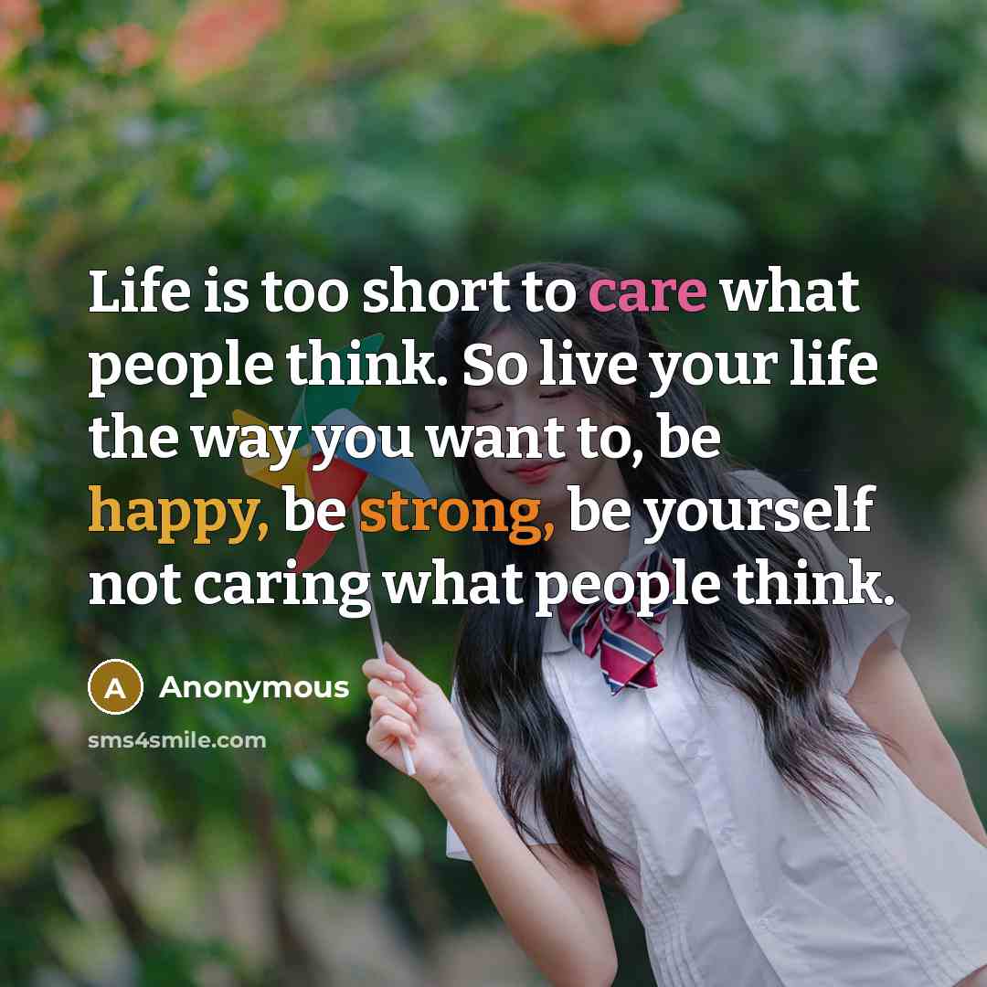 “Life is too short to care what people think. So live your life the way you want to, be happy, be strong, be yourself not caring what people think.” quote by Anonymous