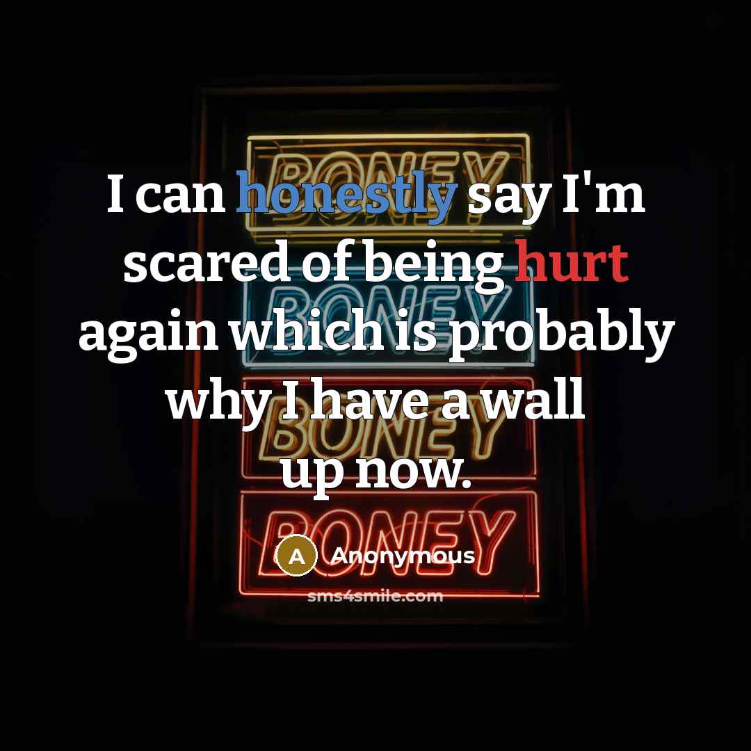 “I can honestly say I'm scared of being hurt again which is probably why I have a wall up now.” quote by Anonymous