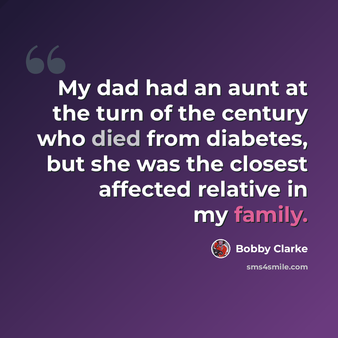 “My dad had an aunt at the turn of the century who died from diabetes, but she was the closest affected relative in my family.” quote by Bobby Clarke