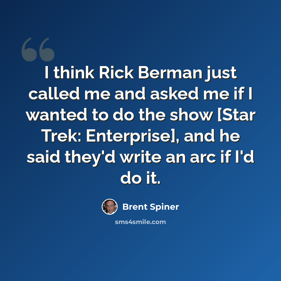 “I think Rick Berman just called me and asked me if I wanted to do the show [Star Trek: Enterprise], and he said they'd write an arc if I'd do it.” quote by Brent Spiner
