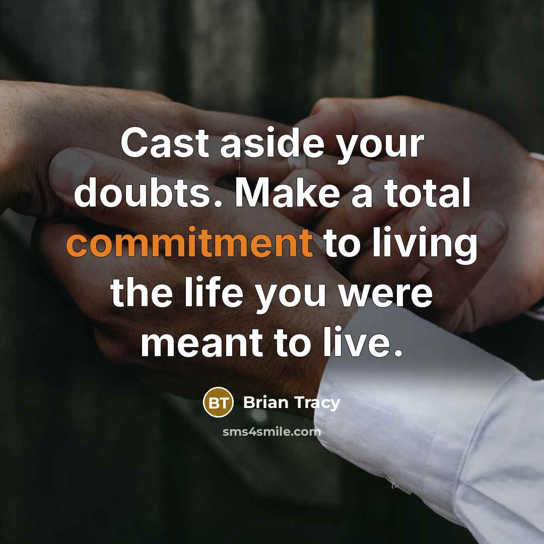 “Cast aside your doubts. Make a total commitment to living the life you were meant to live.” quote by Brian Tracy