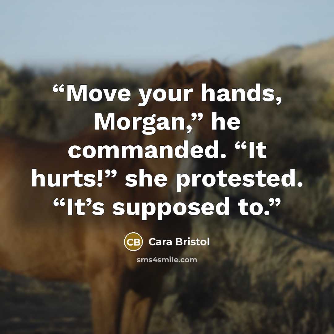 “Move your hands, Morgan,” he commanded. “It hurts!” she protested. “It’s supposed to.” quote by Cara Bristol