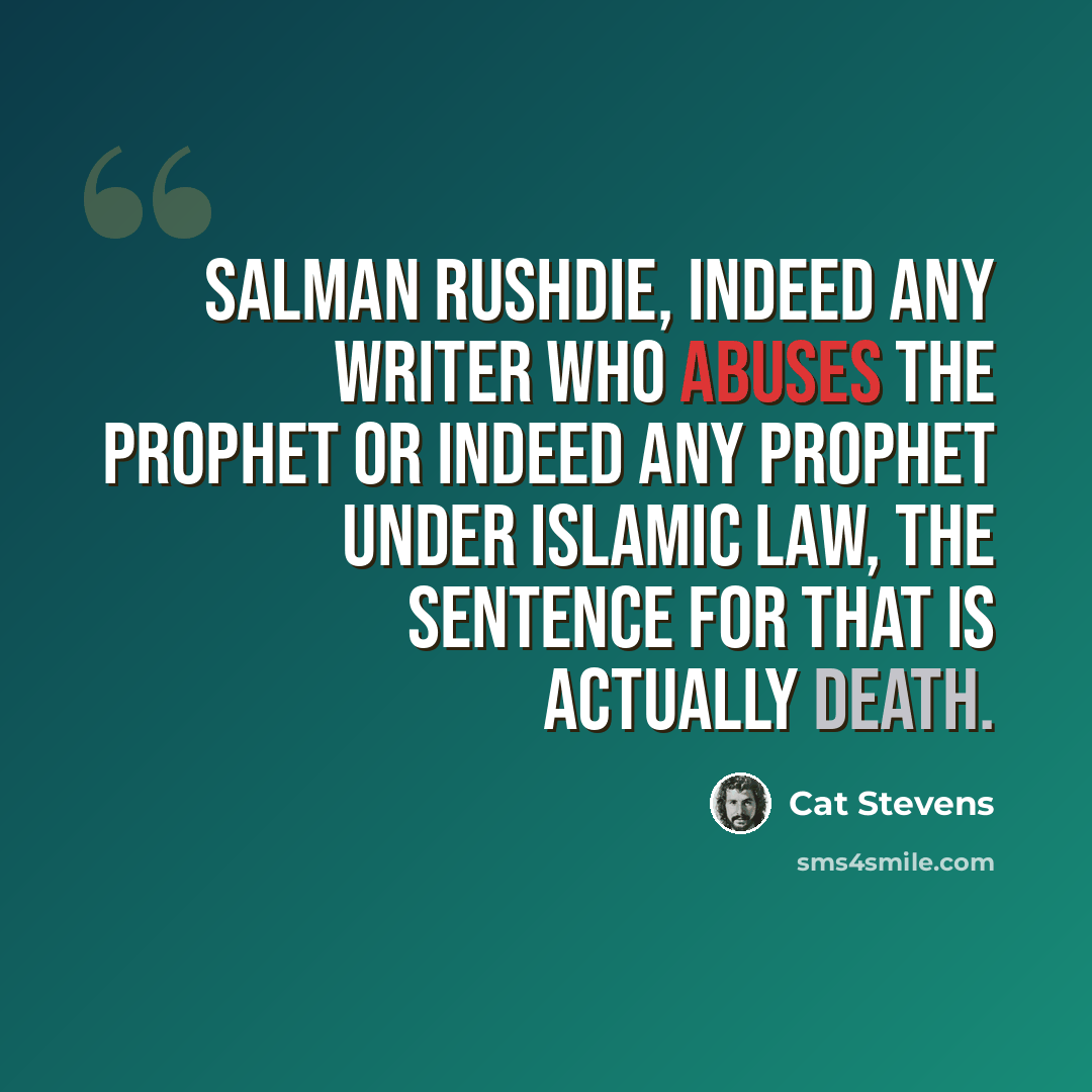 “Salman Rushdie, indeed any writer who abuses the prophet or indeed any prophet under Islamic law, the sentence for that is actually death.” quote by Cat Stevens