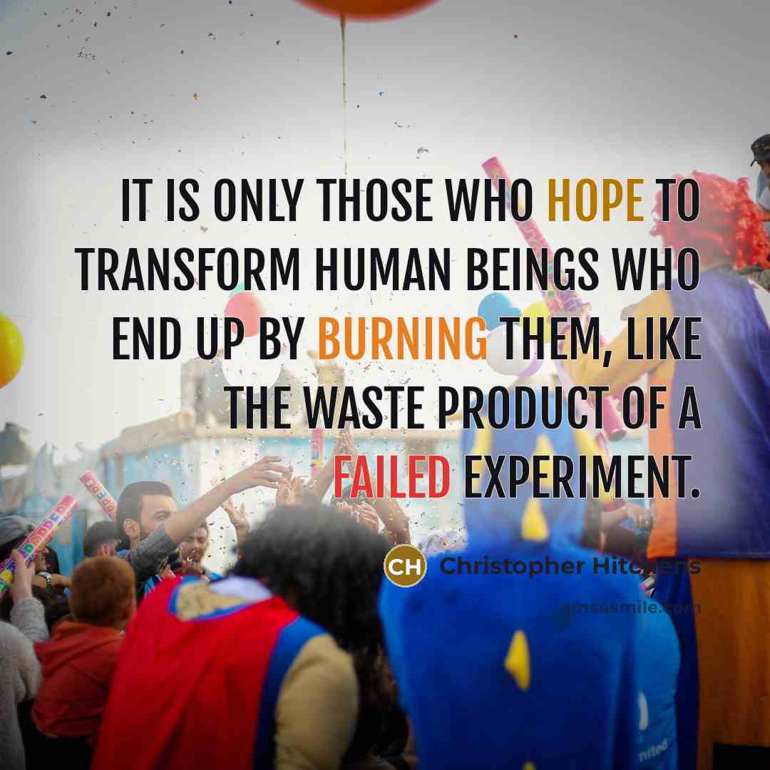 “It is only those who hope to transform human beings who end up by burning them, like the waste product of a failed experiment.” quote by Christopher Hitchens
