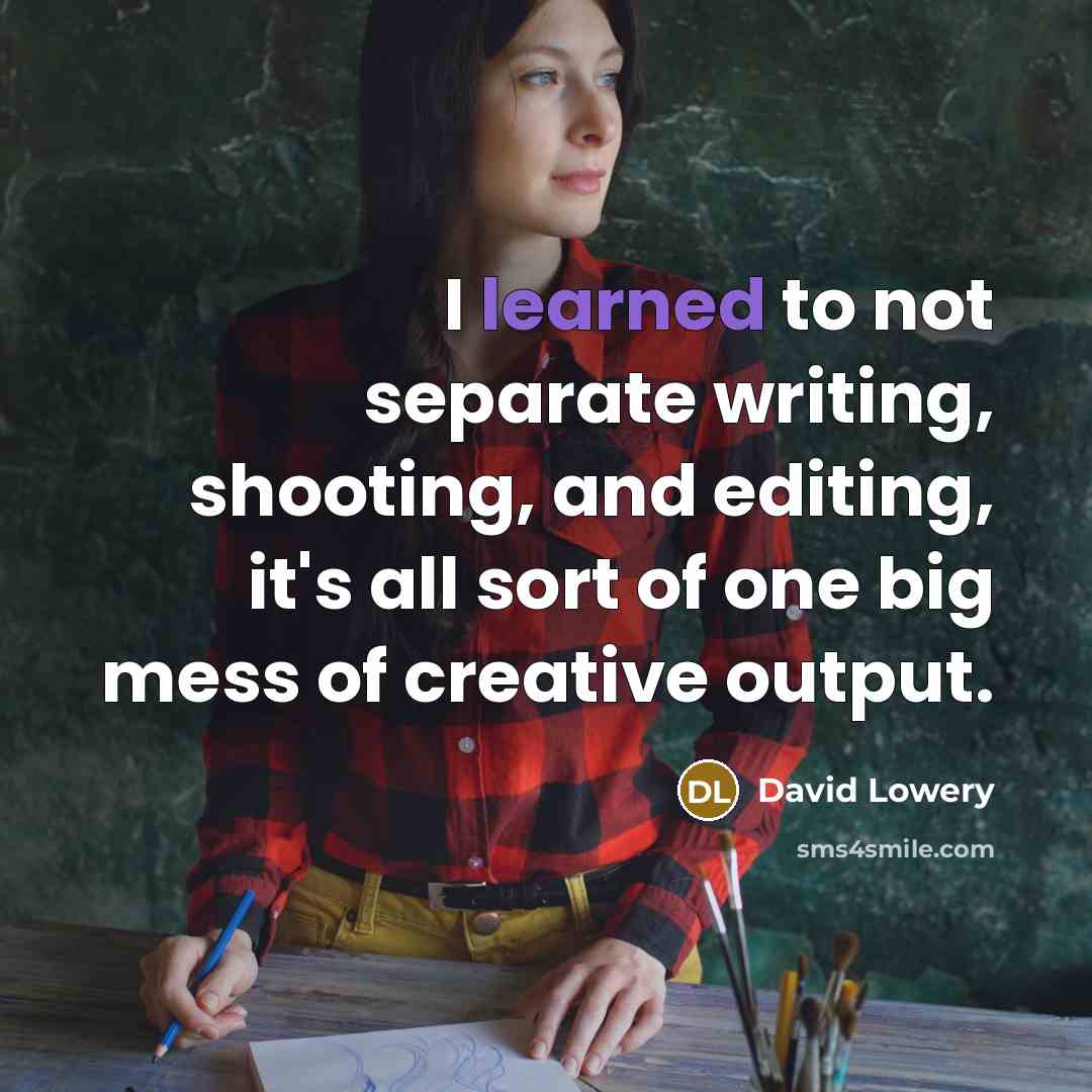 “I learned to not separate writing, shooting, and editing, it's all sort of one big mess of creative output.” quote by David Lowery
