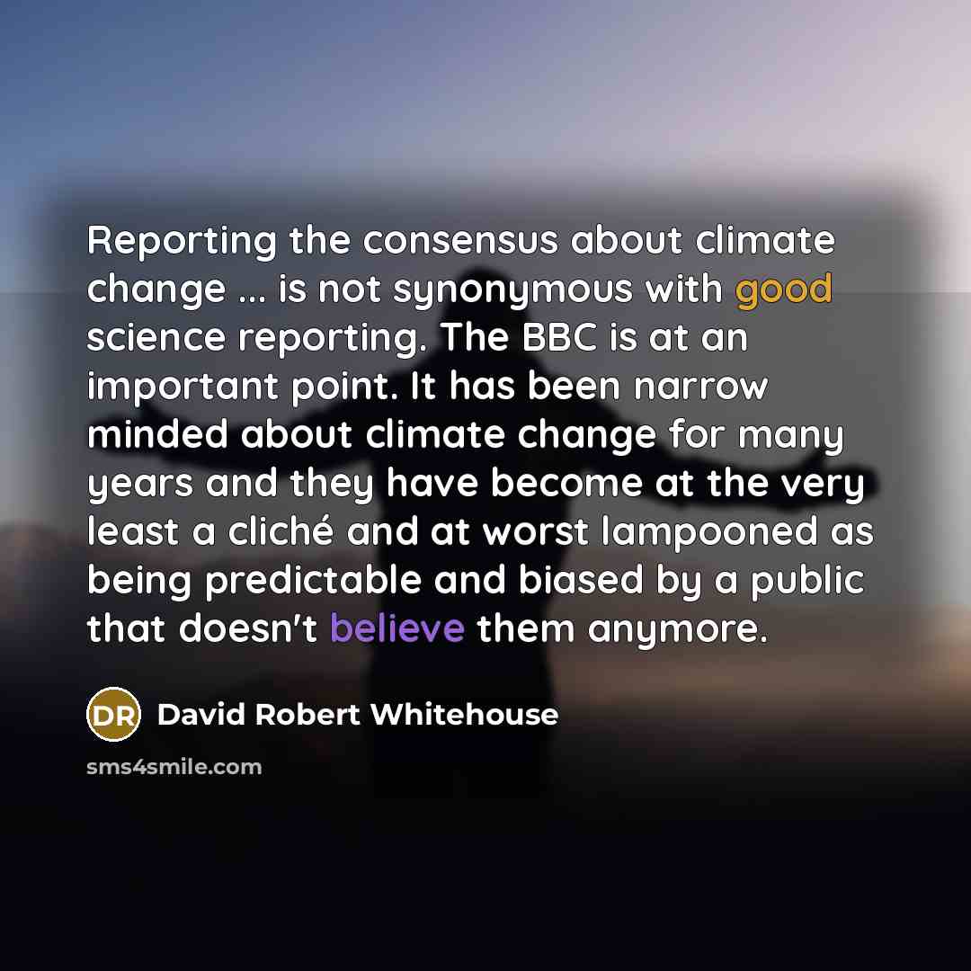 “Reporting the consensus about climate change ... is not synonymous with good science reporting. The BBC is at an important point. It has been narrow minded about climate change for many years and they have become at the very least a cliché and at worst lampooned as being predictable and biased by…” quote by David Robert Whitehouse